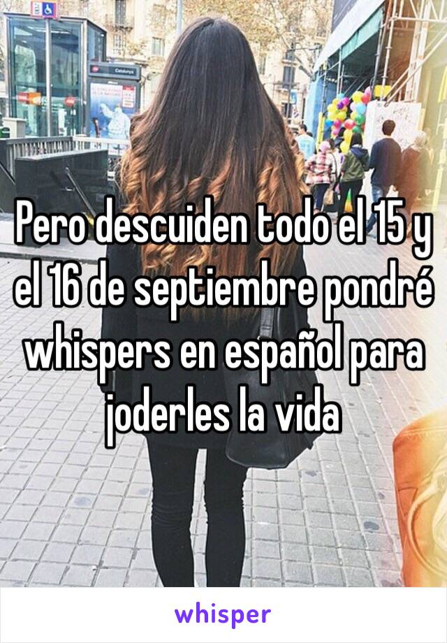 Pero descuiden todo el 15 y el 16 de septiembre pondré whispers en español para joderles la vida 