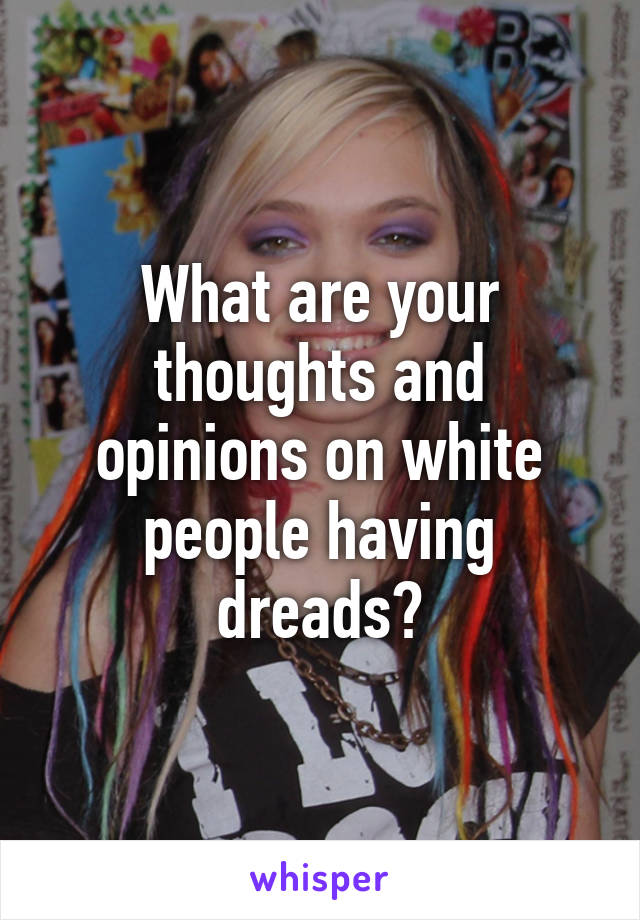 What are your thoughts and opinions on white people having dreads?