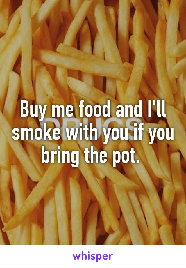 Buy me food and I'll smoke with you if you bring the pot. 