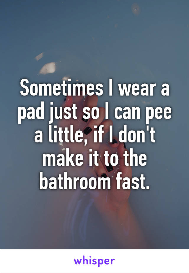 Sometimes I wear a pad just so I can pee a little, if I don't make it to the bathroom fast.