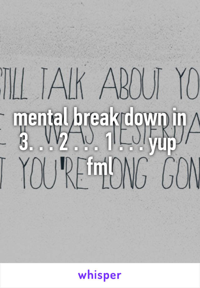 mental break down in 3. . . 2 . . . 1 . . . yup 
fml