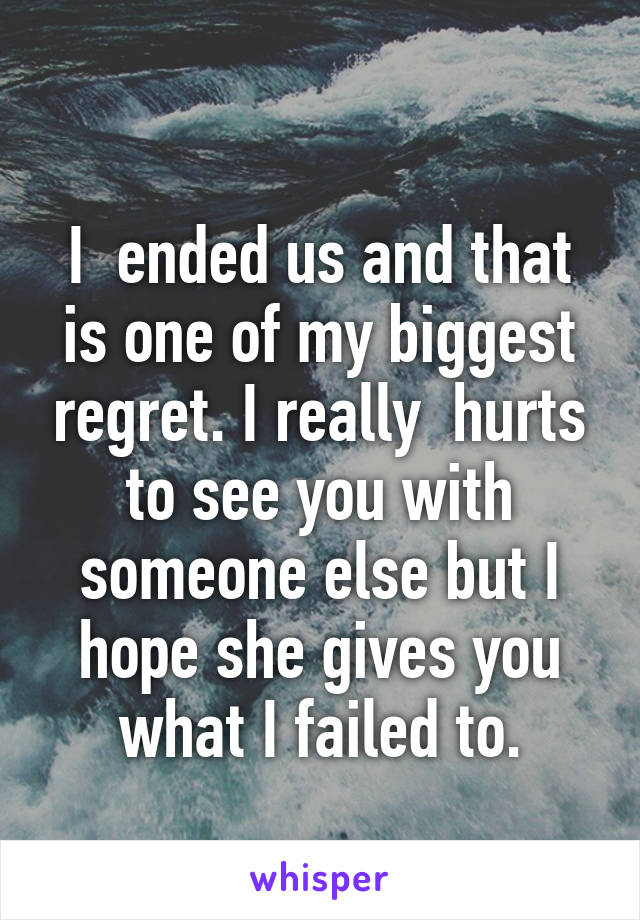 
I  ended us and that is one of my biggest regret. I really  hurts to see you with someone else but I hope she gives you what I failed to.