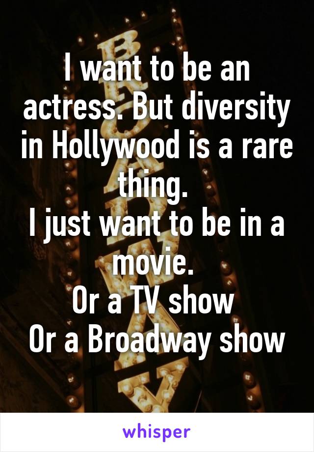 I want to be an actress. But diversity in Hollywood is a rare thing. 
I just want to be in a movie. 
Or a TV show 
Or a Broadway show 