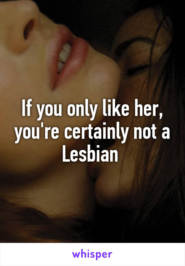 If you only like her, you're certainly not a Lesbian 