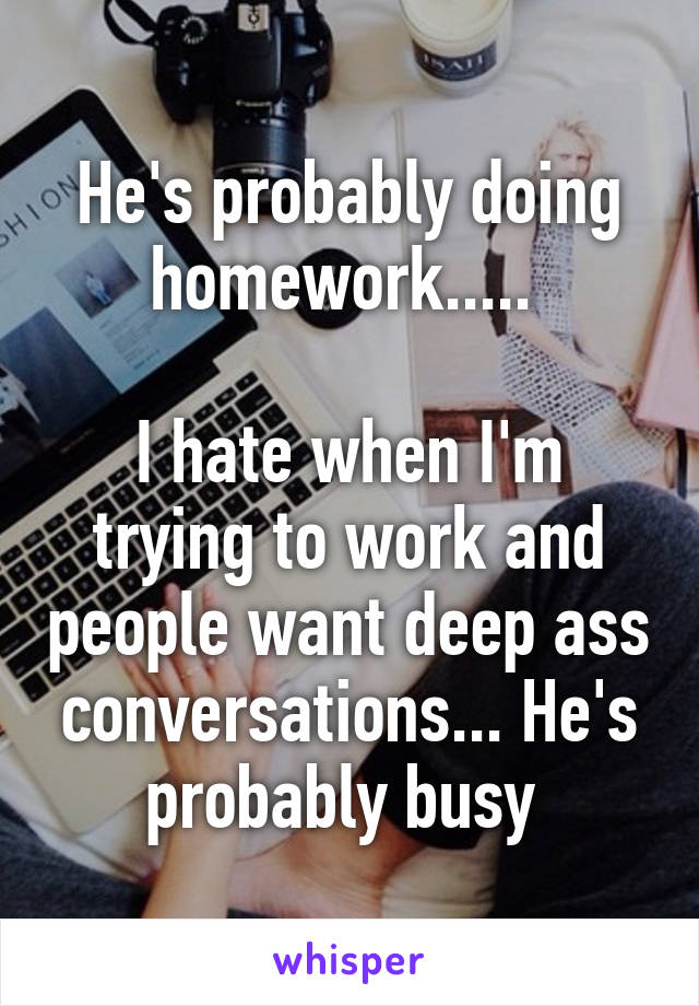 He's probably doing homework..... 

I hate when I'm trying to work and people want deep ass conversations... He's probably busy 