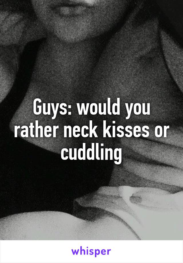 Guys: would you rather neck kisses or cuddling