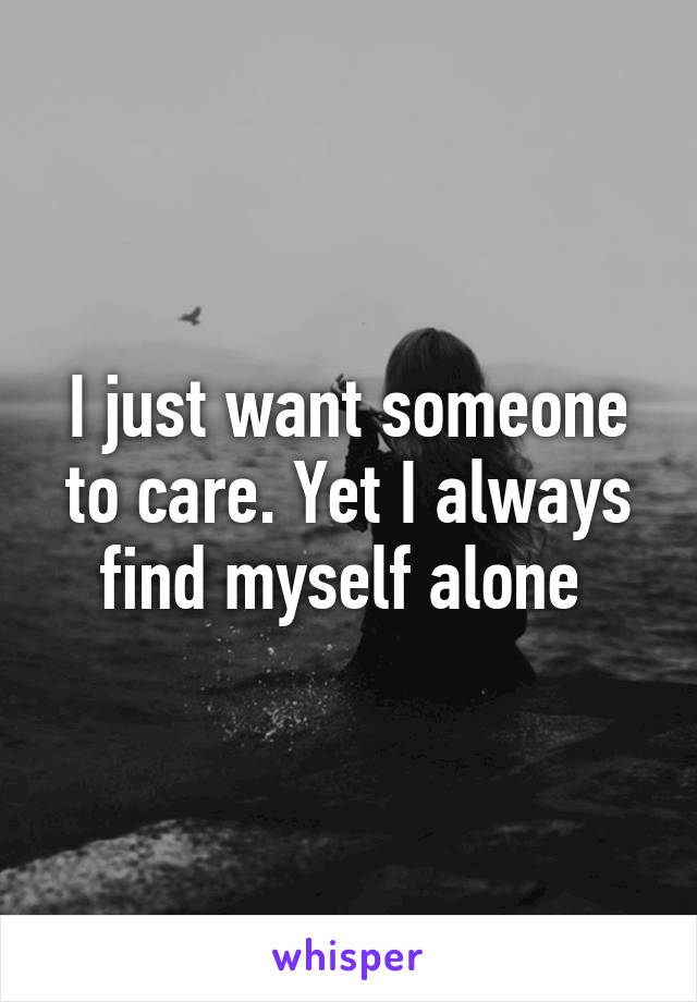 I just want someone to care. Yet I always find myself alone 