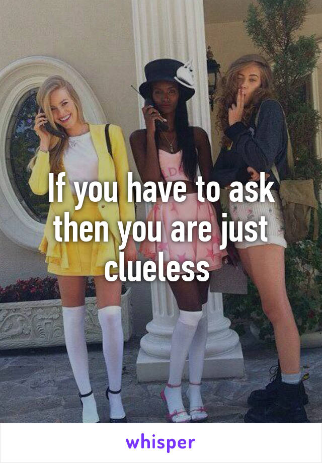 If you have to ask then you are just clueless 