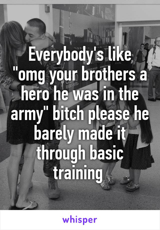 Everybody's like "omg your brothers a hero he was in the army" bitch please he barely made it through basic training 