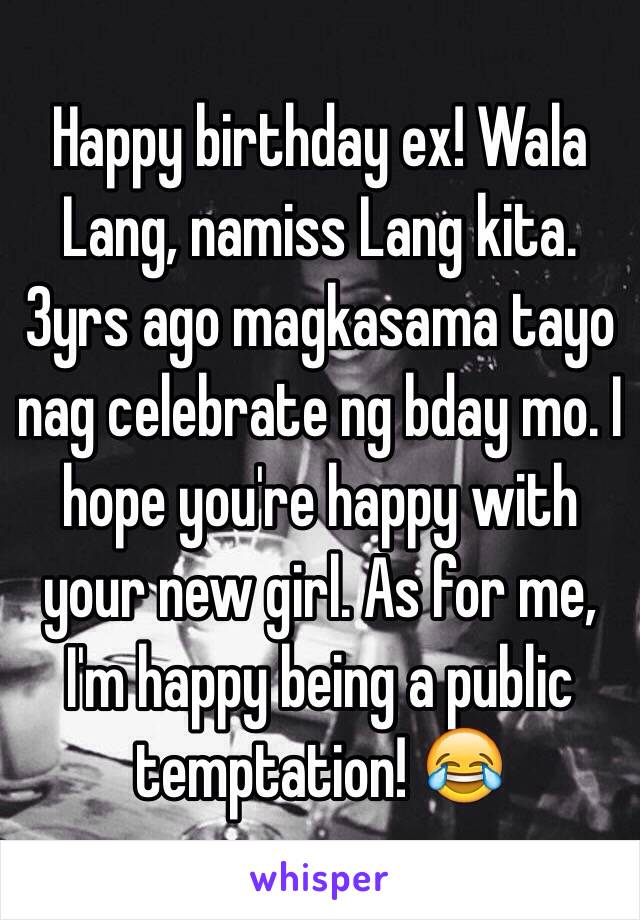 Happy birthday ex! Wala Lang, namiss Lang kita. 3yrs ago magkasama tayo nag celebrate ng bday mo. I hope you're happy with your new girl. As for me, I'm happy being a public temptation! 😂