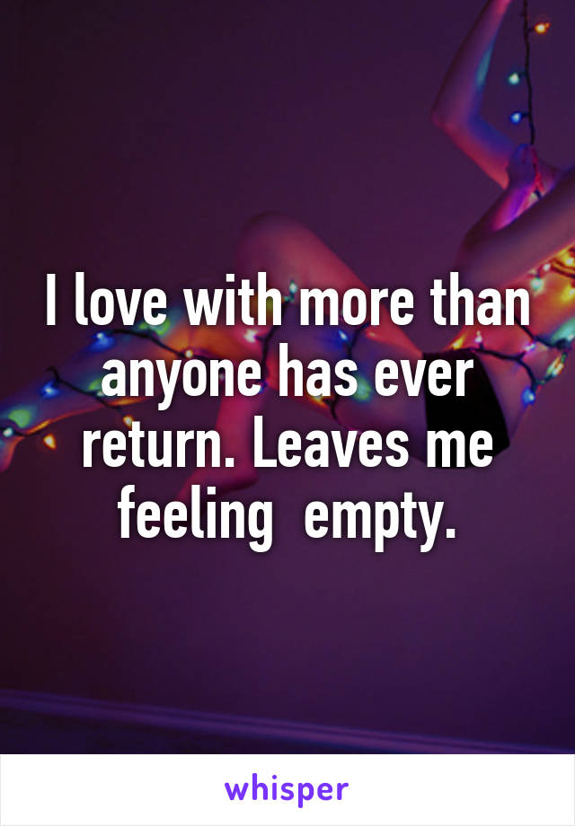 I love with more than anyone has ever return. Leaves me feeling  empty.