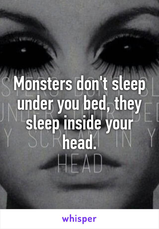 Monsters don't sleep under you bed, they sleep inside your head.