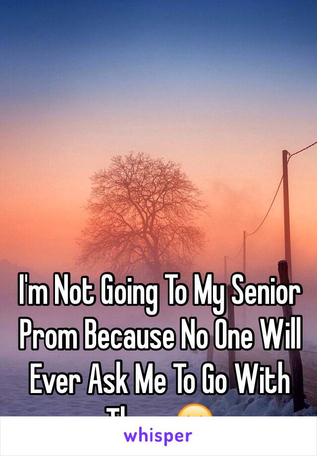 I'm Not Going To My Senior Prom Because No One Will Ever Ask Me To Go With Them 😔