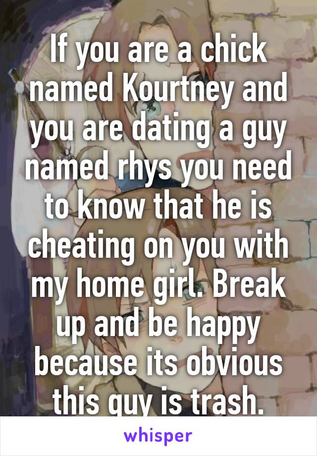 If you are a chick named Kourtney and you are dating a guy named rhys you need to know that he is cheating on you with my home girl. Break up and be happy because its obvious this guy is trash.