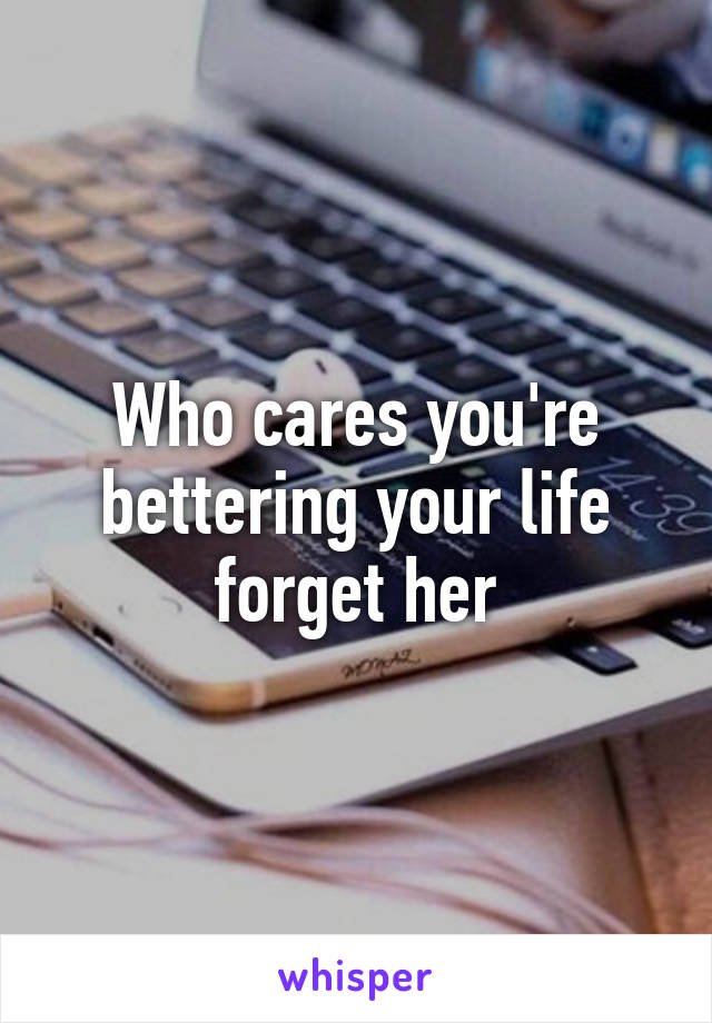 Who cares you're bettering your life forget her