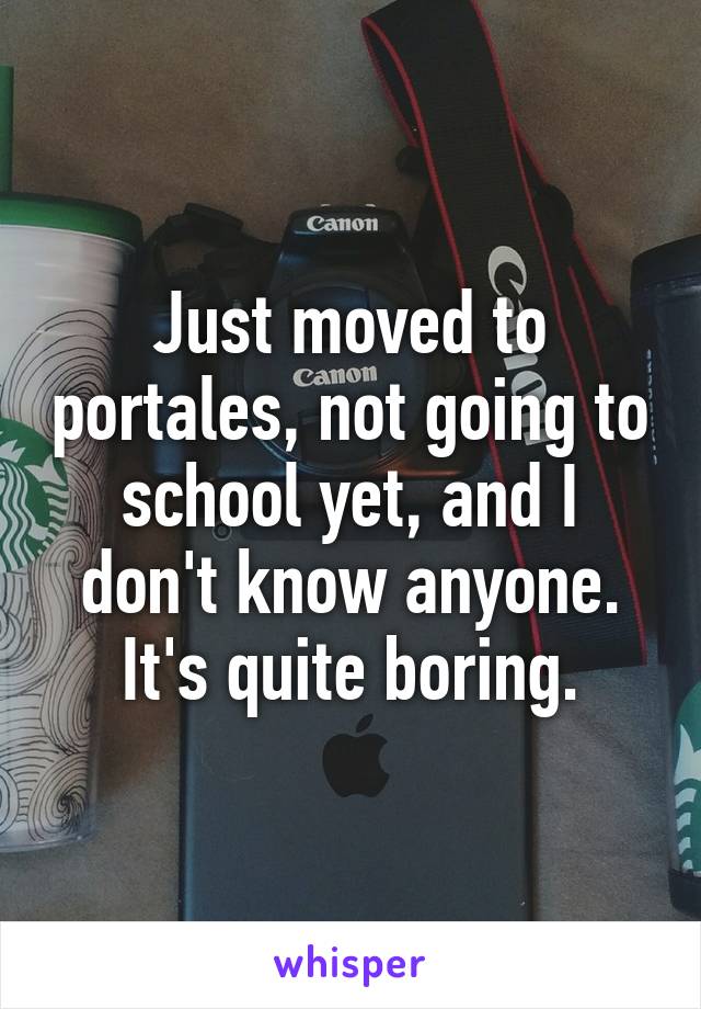 Just moved to portales, not going to school yet, and I don't know anyone. It's quite boring.