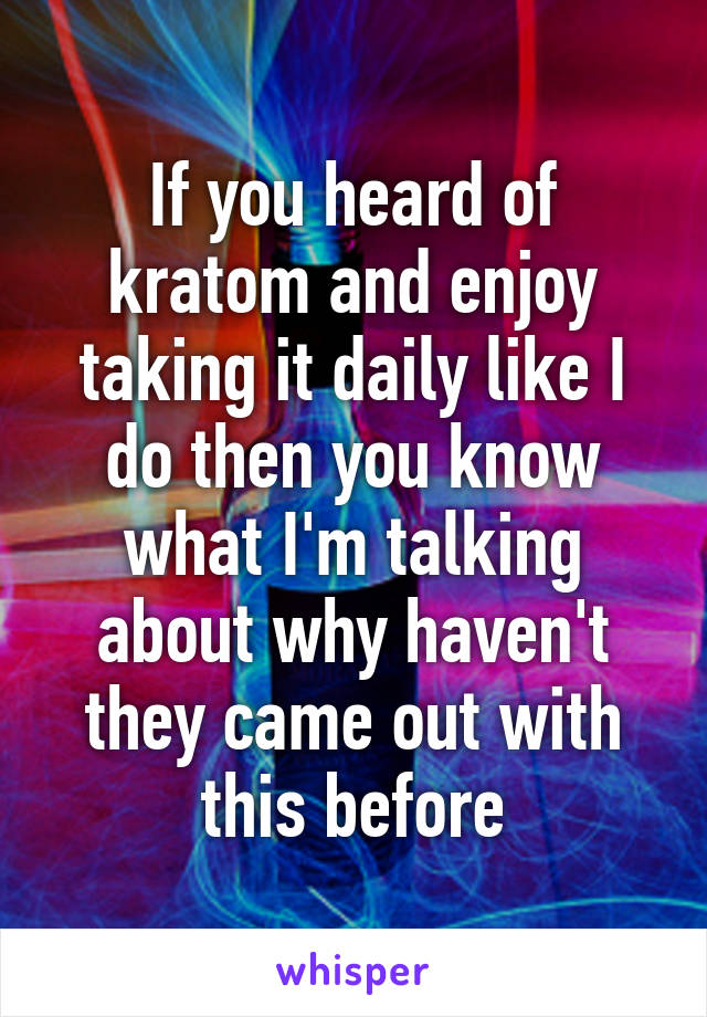 If you heard of kratom and enjoy taking it daily like I do then you know what I'm talking about why haven't they came out with this before