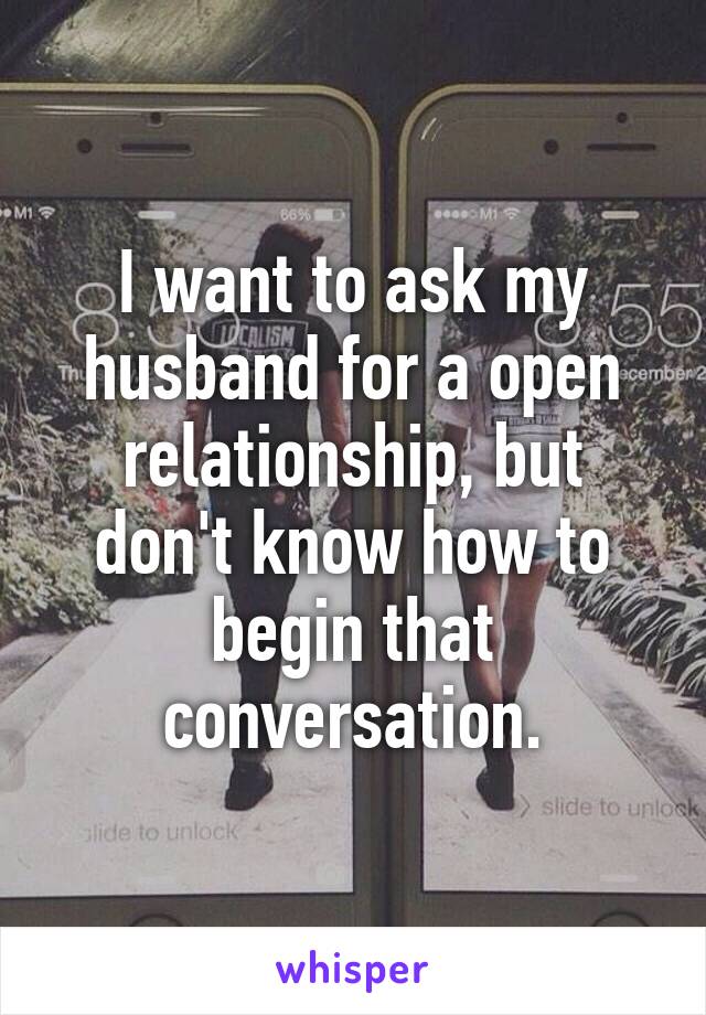 I want to ask my husband for a open relationship, but don't know how to begin that conversation.