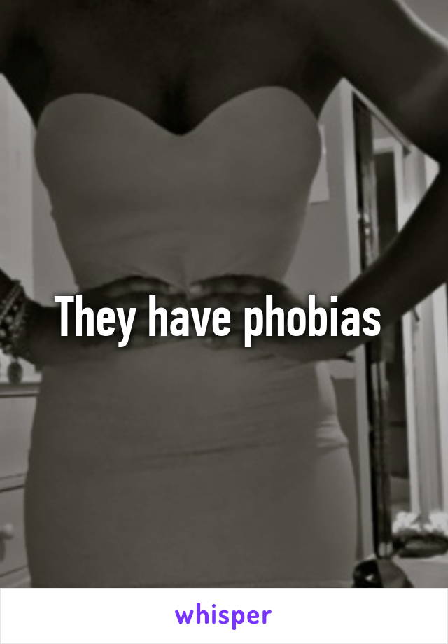 They have phobias 