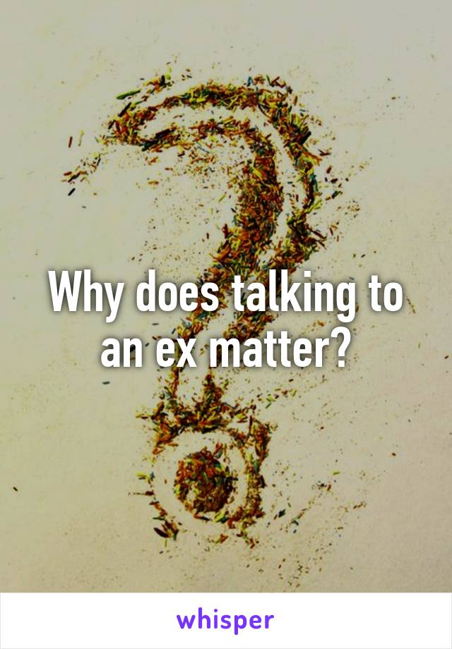 Why does talking to an ex matter?