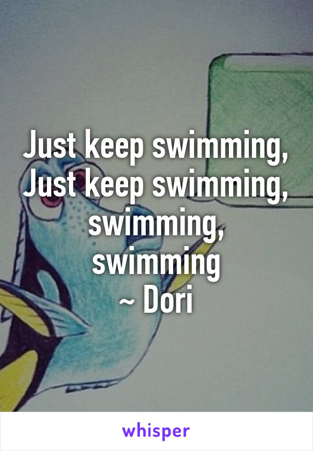 Just keep swimming, Just keep swimming, swimming, swimming
~ Dori