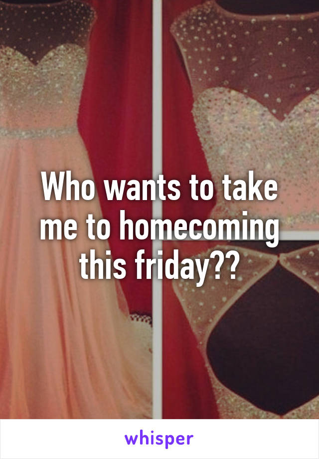 Who wants to take me to homecoming this friday??