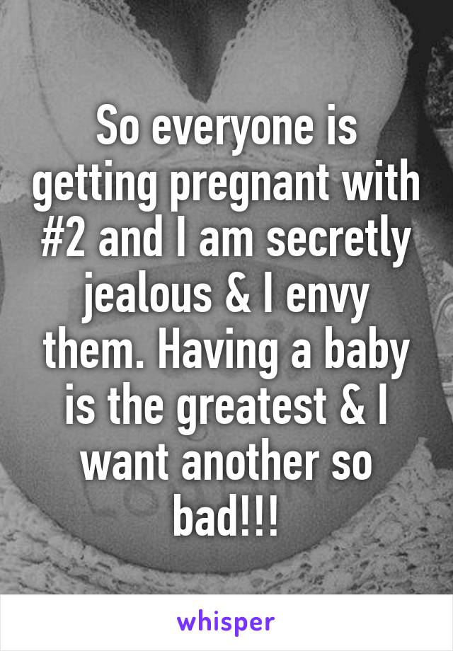 So everyone is getting pregnant with #2 and I am secretly jealous & I envy them. Having a baby is the greatest & I want another so bad!!!