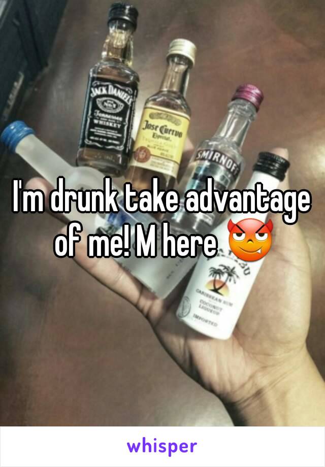 I'm drunk take advantage of me! M here 😈