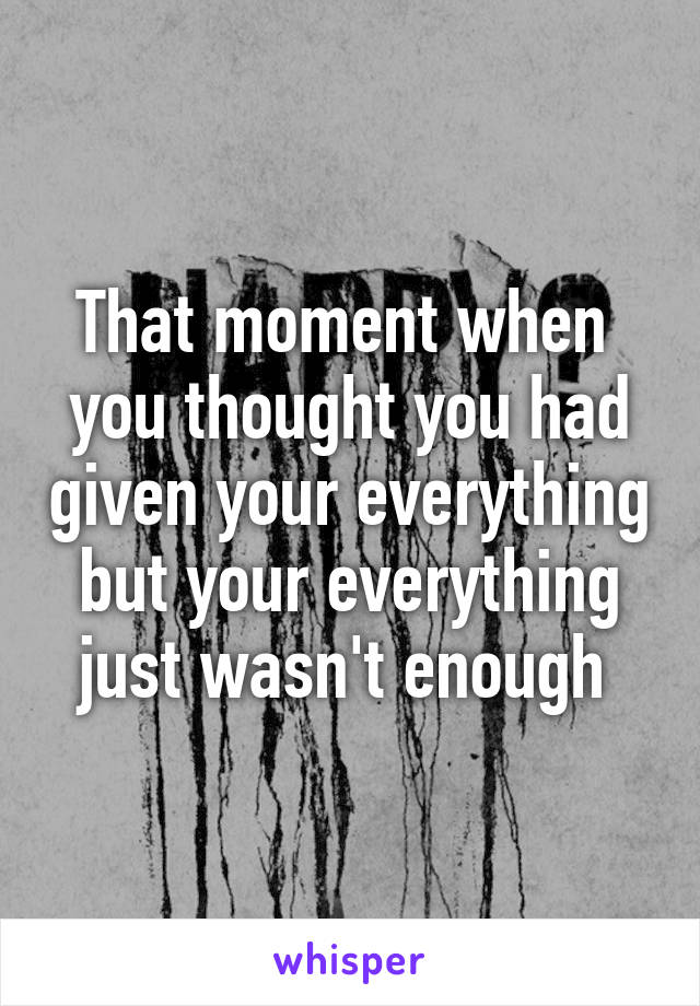 That moment when  you thought you had given your everything but your everything just wasn't enough 