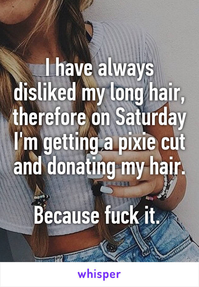 I have always disliked my long hair, therefore on Saturday I'm getting a pixie cut and donating my hair. 
Because fuck it. 