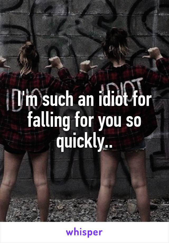 I'm such an idiot for falling for you so quickly..