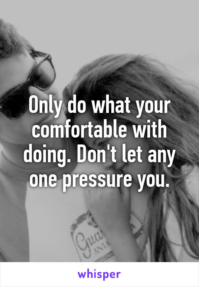 Only do what your comfortable with doing. Don't let any one pressure you.