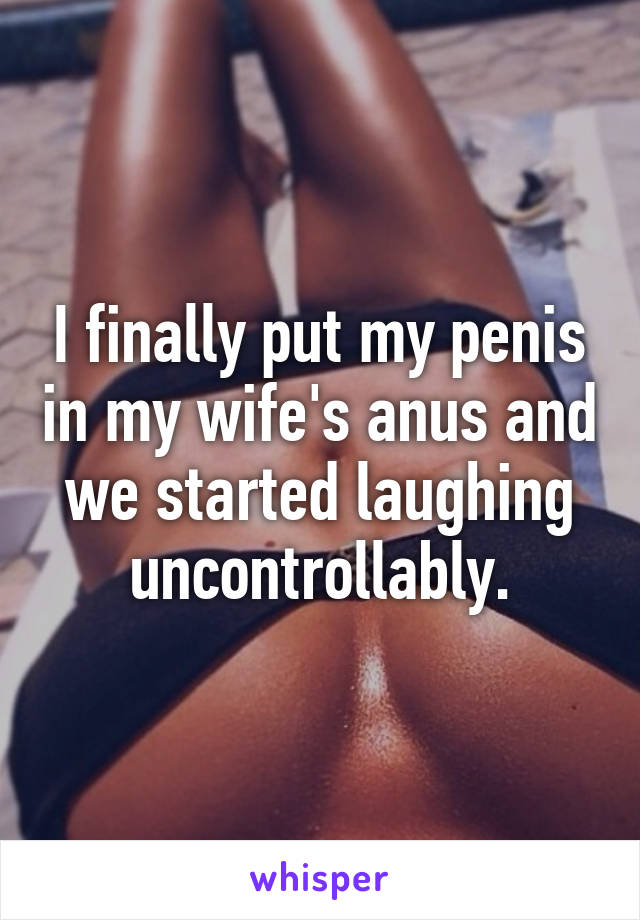 I finally put my penis in my wife's anus and we started laughing uncontrollably.