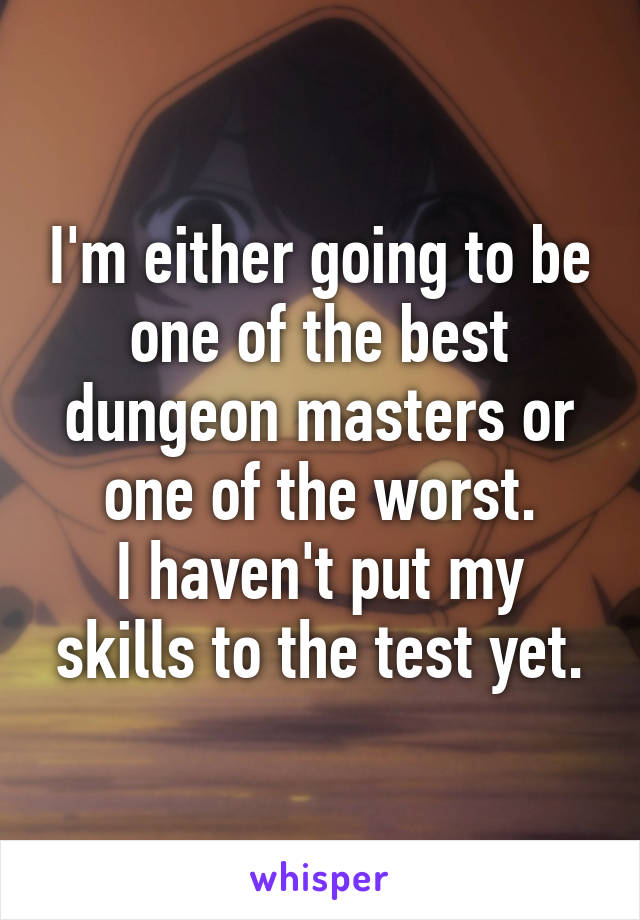 I'm either going to be one of the best dungeon masters or one of the worst.
I haven't put my skills to the test yet.