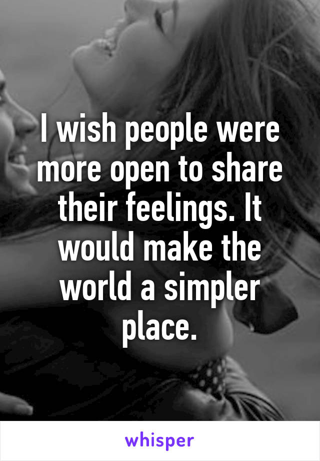 I wish people were more open to share their feelings. It would make the world a simpler place.