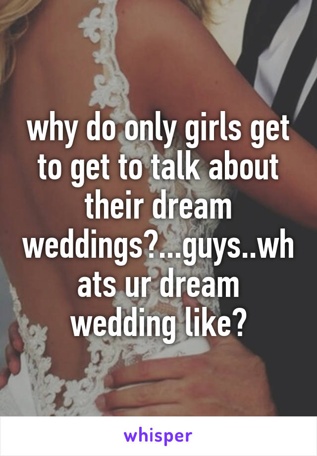 why do only girls get to get to talk about their dream weddings?...guys..whats ur dream wedding like?