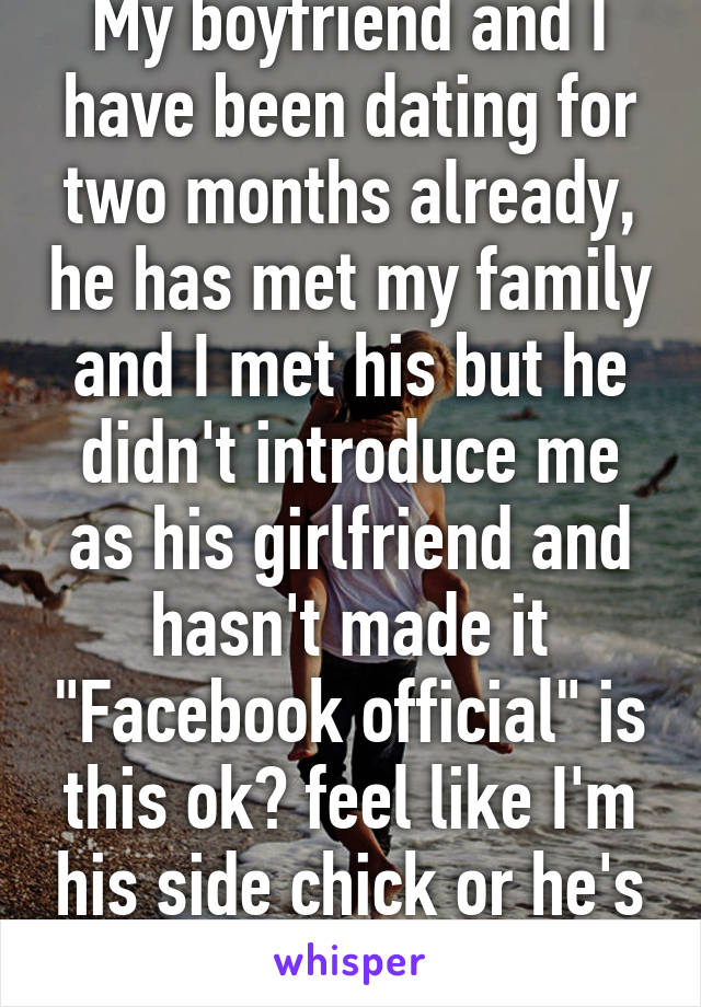 My boyfriend and I have been dating for two months already, he has met my family and I met his but he didn't introduce me as his girlfriend and hasn't made it "Facebook official" is this ok? feel like I'm his side chick or he's embarrassed of me..