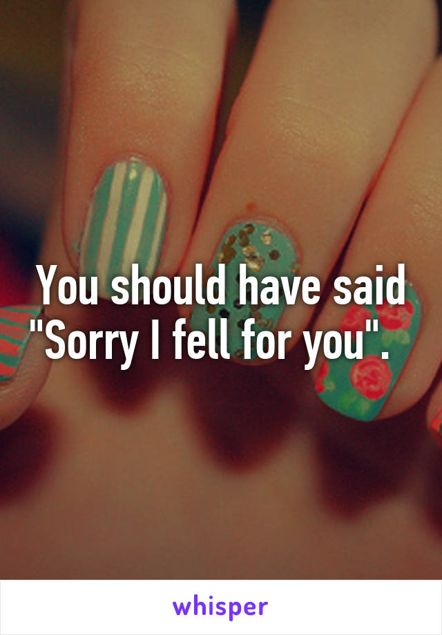 You should have said "Sorry I fell for you".  