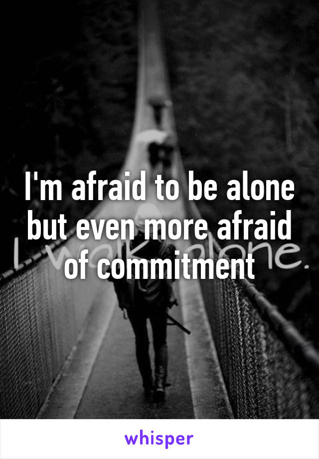 I'm afraid to be alone but even more afraid of commitment