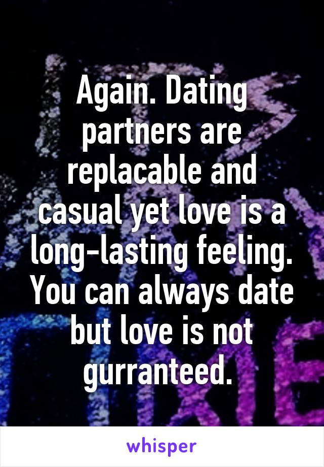 Again. Dating partners are replacable and casual yet love is a long-lasting feeling. You can always date but love is not gurranteed. 