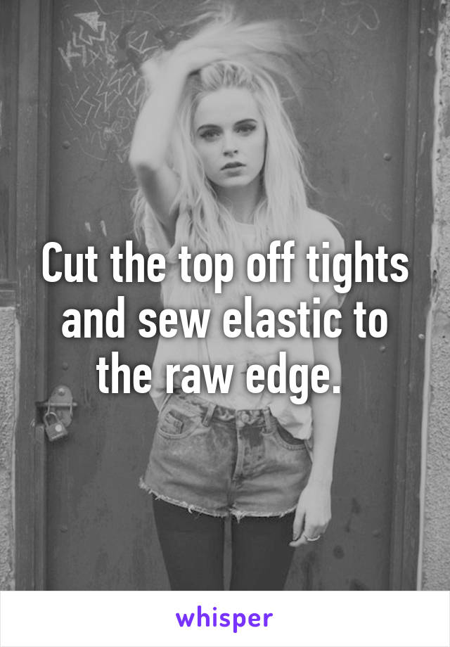 Cut the top off tights and sew elastic to the raw edge. 