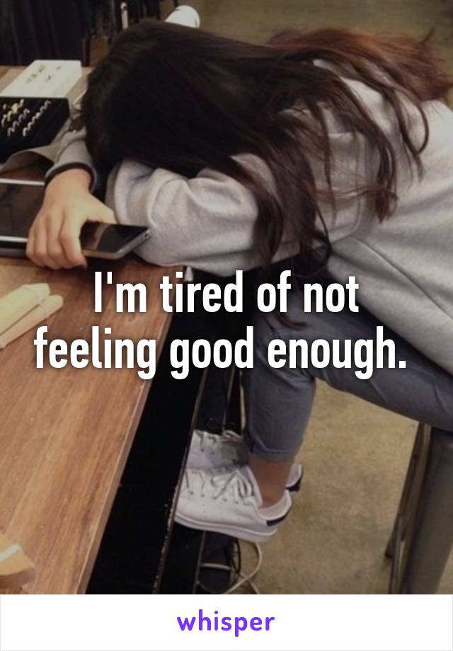 I'm tired of not feeling good enough. 