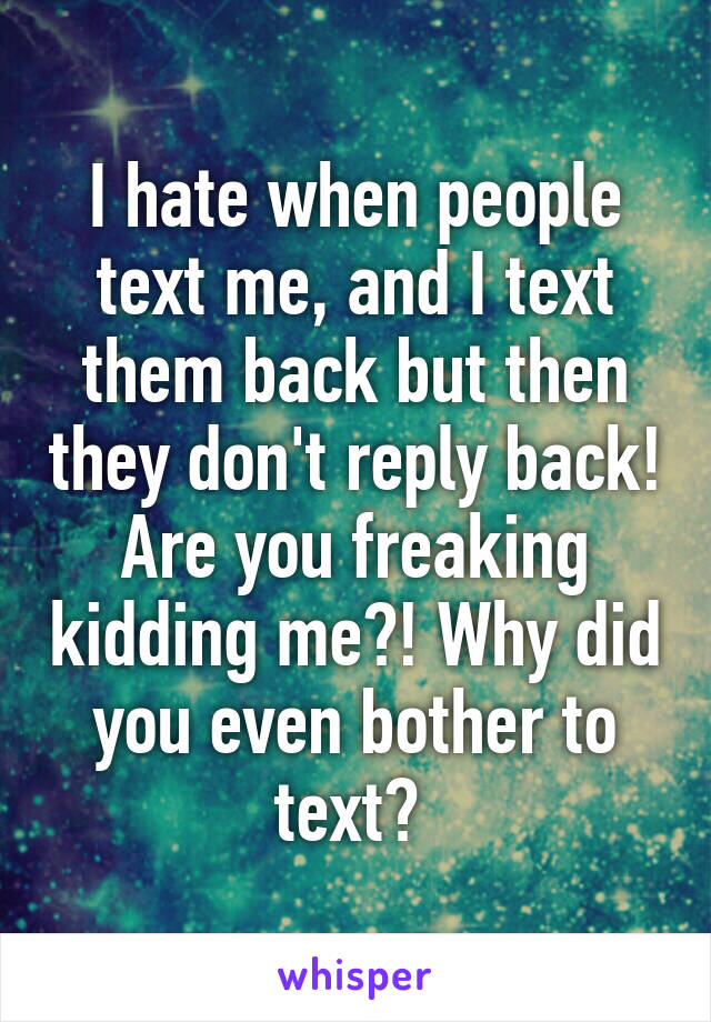 I hate when people text me, and I text them back but then they don't reply back! Are you freaking kidding me?! Why did you even bother to text? 