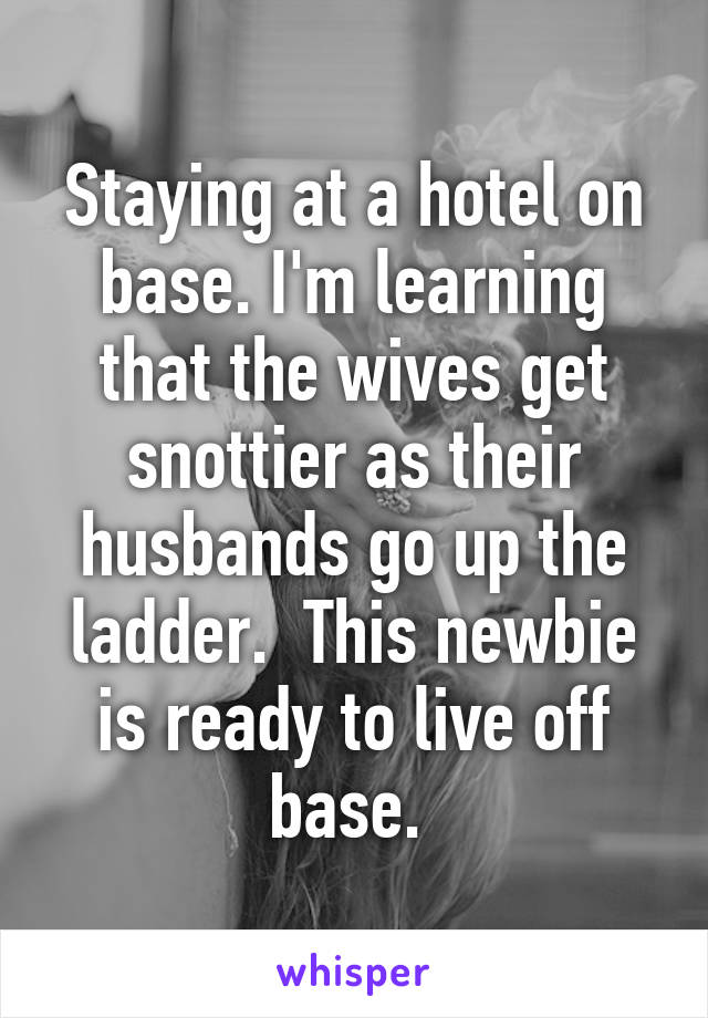 Staying at a hotel on base. I'm learning that the wives get snottier as their husbands go up the ladder.  This newbie is ready to live off base. 