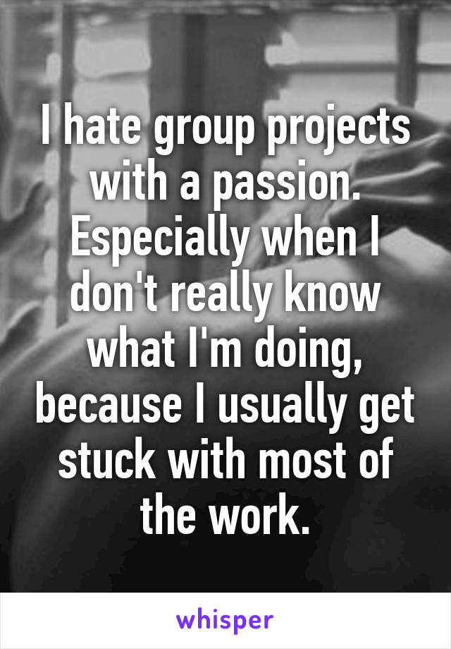 I hate group projects with a passion. Especially when I don't really know what I'm doing, because I usually get stuck with most of the work.