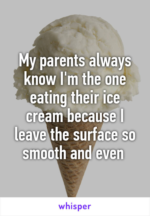 My parents always know I'm the one eating their ice cream because I leave the surface so smooth and even 