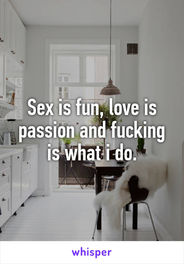 Sex is fun, love is passion and fucking is what i do.