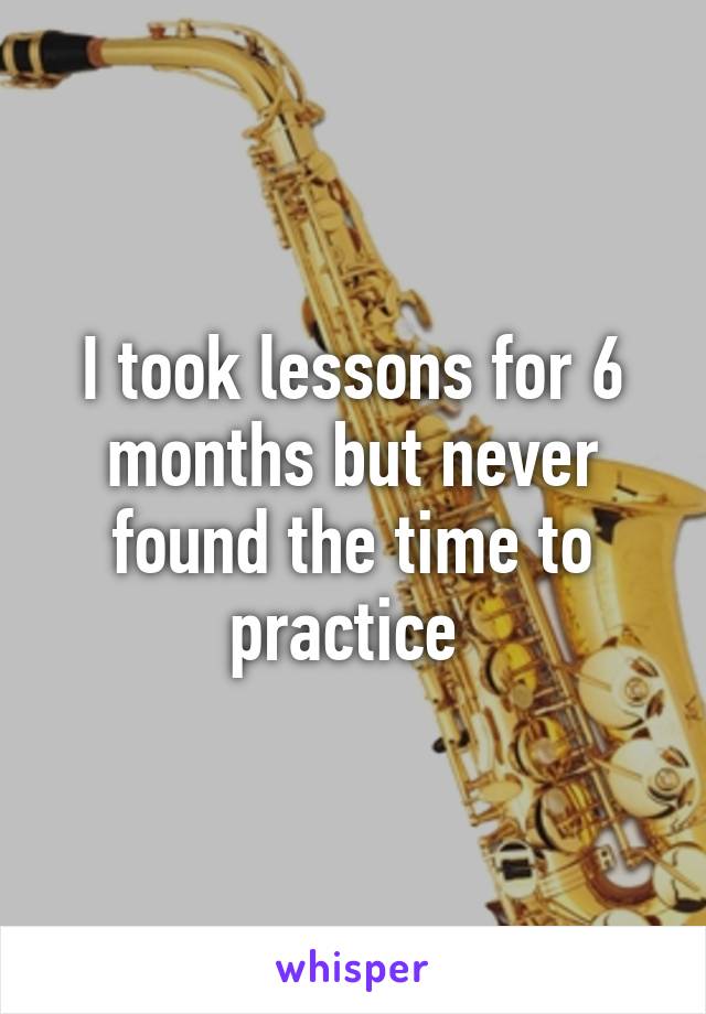 I took lessons for 6 months but never found the time to practice 