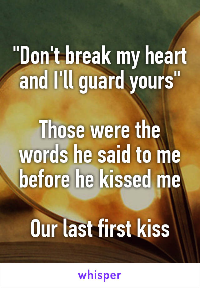 "Don't break my heart and I'll guard yours"

Those were the words he said to me before he kissed me

Our last first kiss