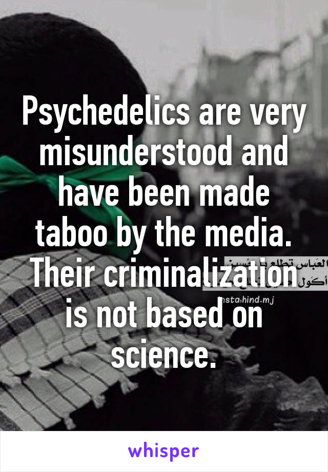 Psychedelics are very misunderstood and have been made taboo by the media. Their criminalization is not based on science.